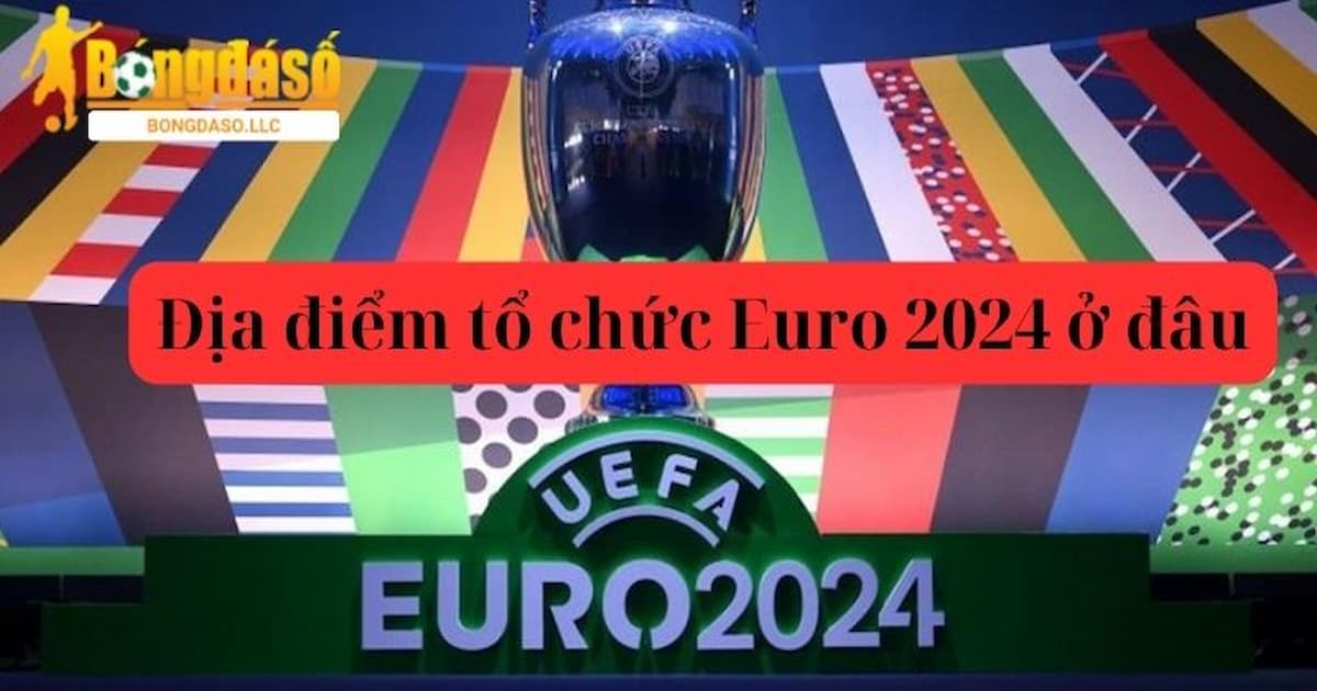 Địa điểm tổ chức Euro 2024 ở đâu? Euro 2024 diễn ra khi nào?