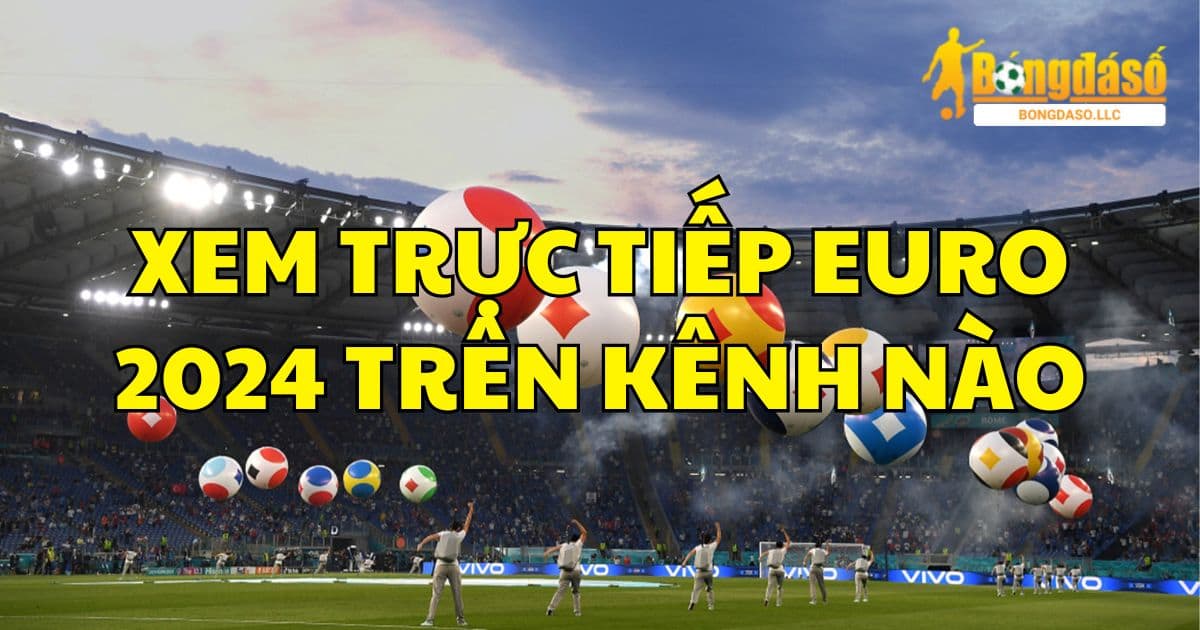 Xem trực tiếp EURO 2024 trên kênh nào chất lượng cao và ổn định?